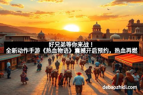 好兄弟等你来战！全新动作手游《热血物语》震撼开启预约，热血再燃